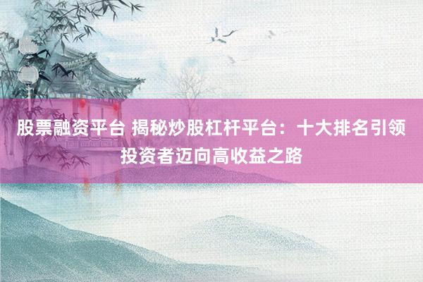 股票融資平臺 揭秘炒股杠桿平臺：十大排名引領投資者邁向高收益之路