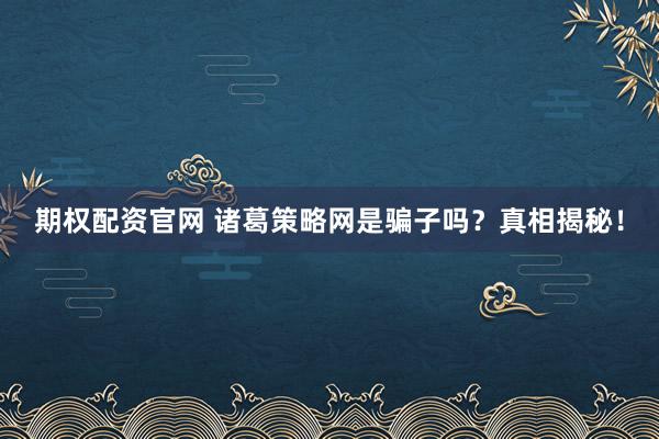 期權(quán)配資官網(wǎng) 諸葛策略網(wǎng)是騙子嗎？真相揭秘！