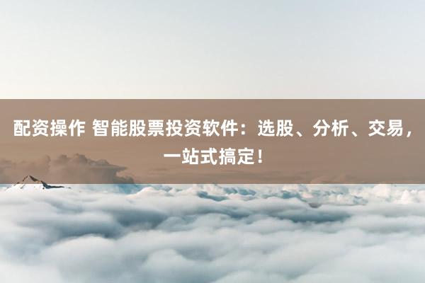 配資操作 智能股票投資軟件：選股、分析、交易，一站式搞定！
