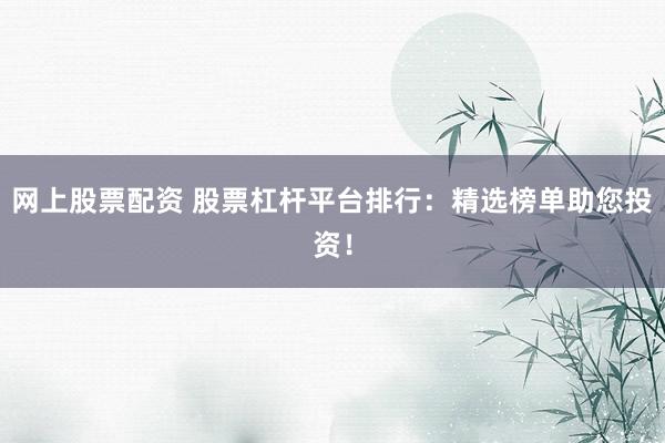 網(wǎng)上股票配資 股票杠桿平臺(tái)排行：精選榜單助您投資！