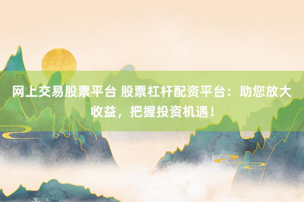 網上交易股票平臺 股票杠桿配資平臺：助您放大收益，把握投資機遇！