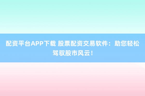 配資平臺APP下載 股票配資交易軟件：助您輕松駕馭股市風(fēng)云！
