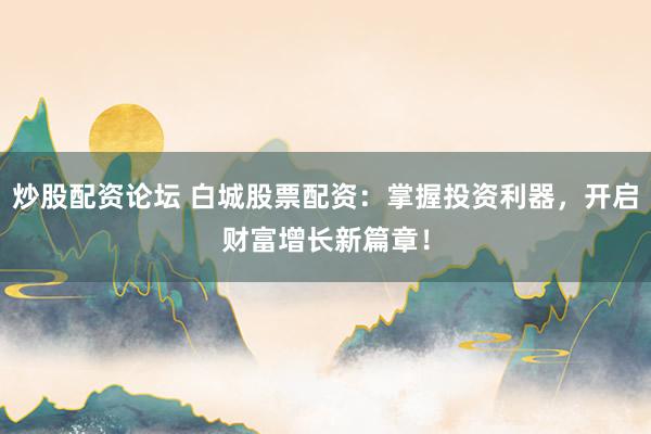 炒股配資論壇 白城股票配資：掌握投資利器，開啟財富增長新篇章！