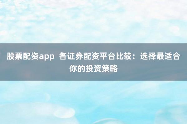 股票配資app  各證券配資平臺比較：選擇最適合你的投資策略
