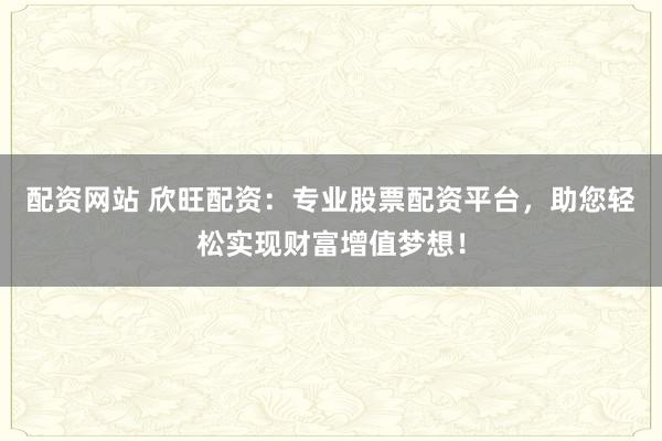 配資網站 欣旺配資：專業(yè)股票配資平臺，助您輕松實現(xiàn)財富增值夢想！