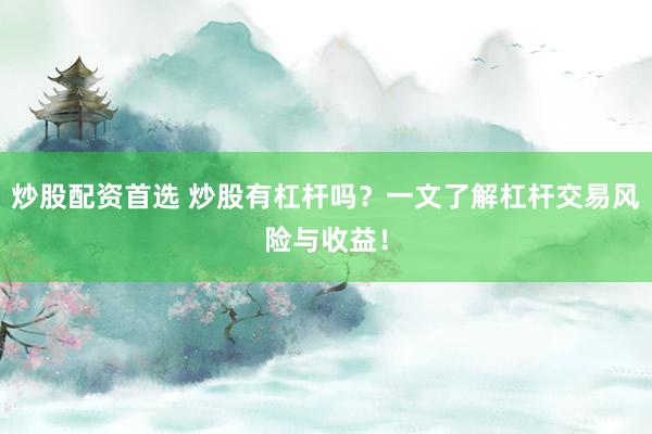 炒股配資首選 炒股有杠桿嗎？一文了解杠桿交易風險與收益！