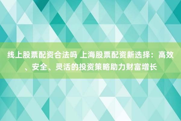 線上股票配資合法嗎 上海股票配資新選擇：高效、安全、靈活的投資策略助力財(cái)富增長(zhǎng)