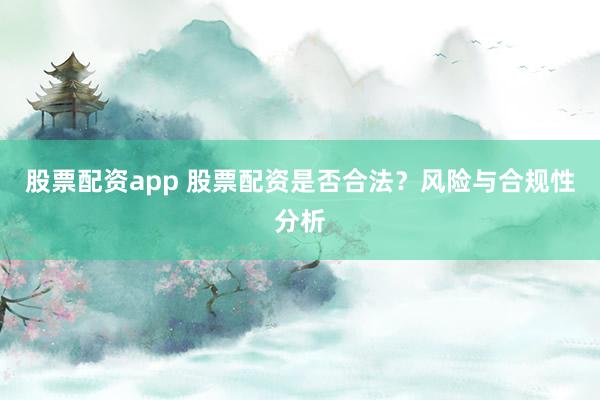 股票配資app 股票配資是否合法？風險與合規(guī)性分析