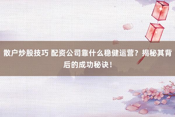 散戶炒股技巧 配資公司靠什么穩(wěn)健運(yùn)營？揭秘其背后的成功秘訣！