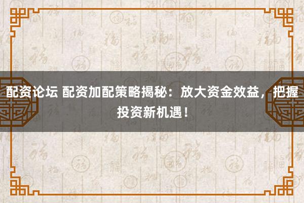 配資論壇 配資加配策略揭秘：放大資金效益，把握投資新機(jī)遇！
