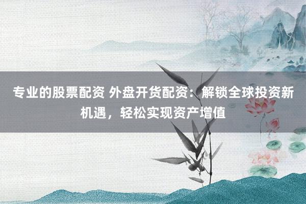 專業的股票配資 外盤開貨配資：解鎖全球投資新機遇，輕松實現資產增值
