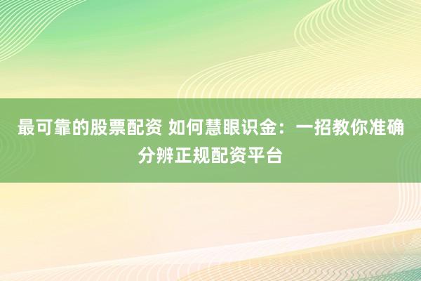 最可靠的股票配資 如何慧眼識金：一招教你準確分辨正規配資平臺