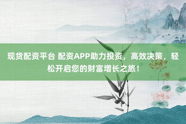 現貨配資平臺 配資APP助力投資，高效決策，輕松開啟您的財富增長之旅！