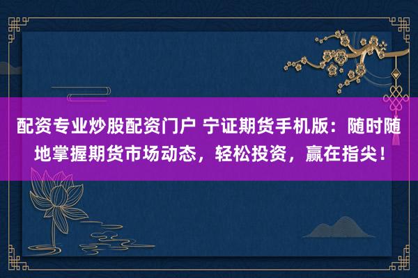 配資專業(yè)炒股配資門戶 寧證期貨手機(jī)版：隨時隨地掌握期貨市場動態(tài)，輕松投資，贏在指尖！