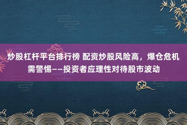 炒股杠桿平臺排行榜 配資炒股風險高，爆倉危機需警惕——投資者應理性對待股市波動