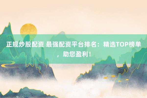 正規(guī)炒股配資 最強配資平臺排名：精選TOP榜單，助您盈利！