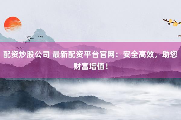 配資炒股公司 最新配資平臺官網：安全高效，助您財富增值！