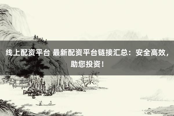 線上配資平臺 最新配資平臺鏈接匯總：安全高效，助您投資！