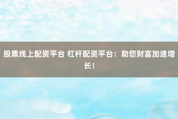 股票線上配資平臺 杠桿配資平臺：助您財富加速增長！