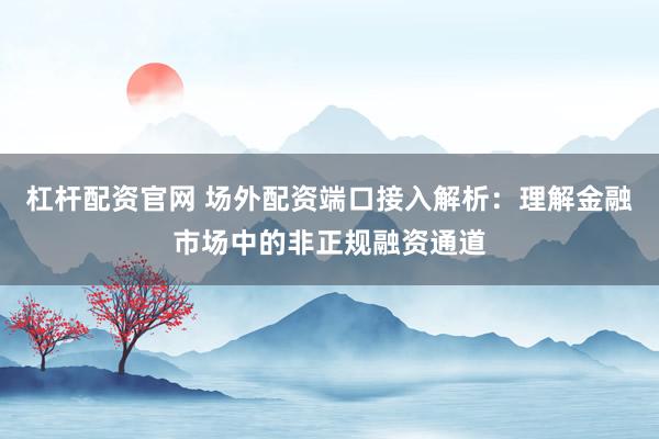 杠桿配資官網 場外配資端口接入解析：理解金融市場中的非正規融資通道