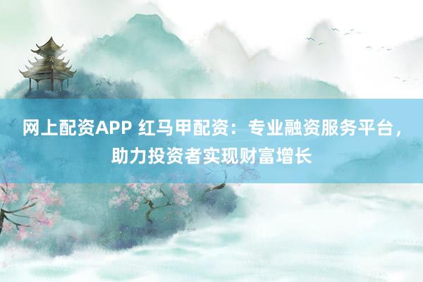 網上配資APP 紅馬甲配資：專業融資服務平臺，助力投資者實現財富增長