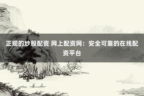 正規(guī)的炒股配資 網(wǎng)上配資網(wǎng)：安全可靠的在線配資平臺(tái)