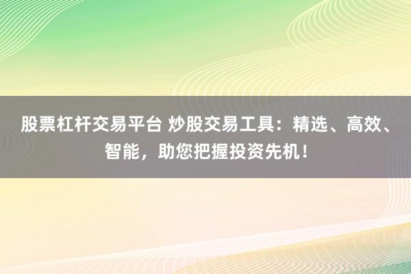 股票杠桿交易平臺 炒股交易工具：精選、高效、智能，助您把握投資先機！