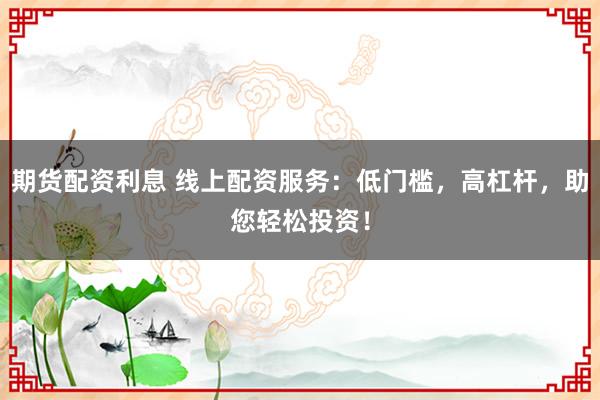 期貨配資利息 線上配資服務(wù)：低門檻，高杠桿，助您輕松投資！