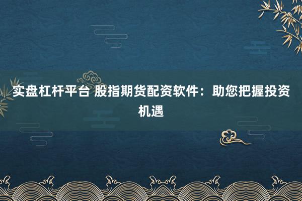 實(shí)盤杠桿平臺(tái) 股指期貨配資軟件：助您把握投資機(jī)遇