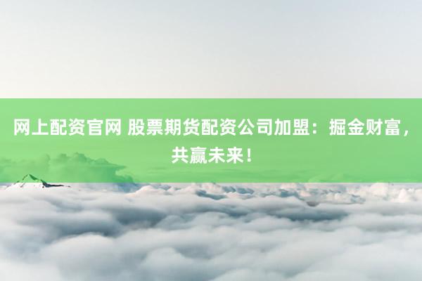 網上配資官網 股票期貨配資公司加盟：掘金財富，共贏未來！