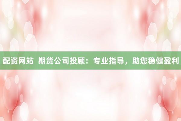配資網站  期貨公司投顧：專業(yè)指導，助您穩(wěn)健盈利
