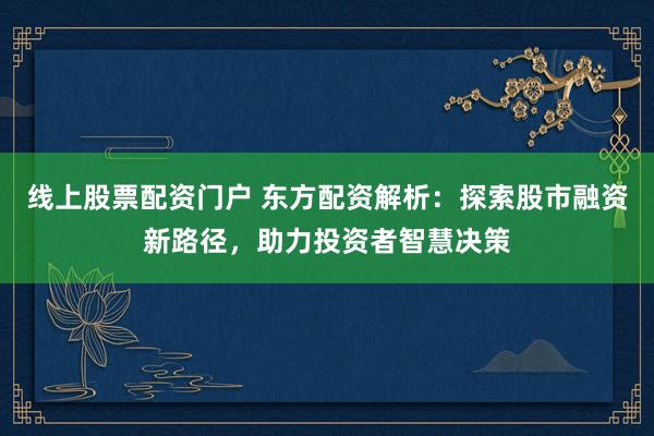 線上股票配資門戶 東方配資解析：探索股市融資新路徑，助力投資者智慧決策
