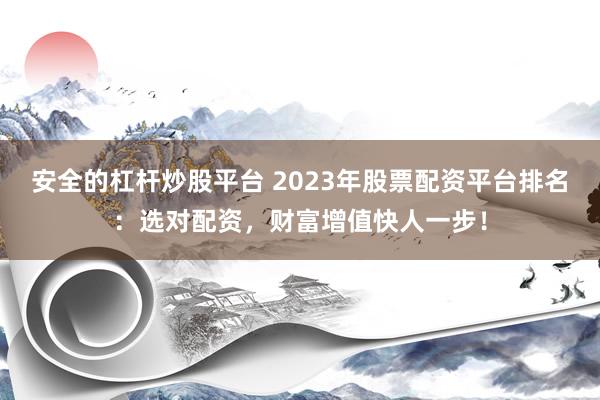 安全的杠桿炒股平臺 2023年股票配資平臺排名：選對配資，財富增值快人一步！