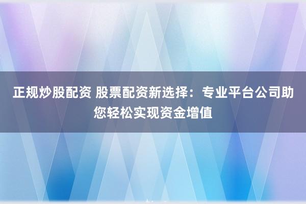 正規(guī)炒股配資 股票配資新選擇：專業(yè)平臺公司助您輕松實現(xiàn)資金增值