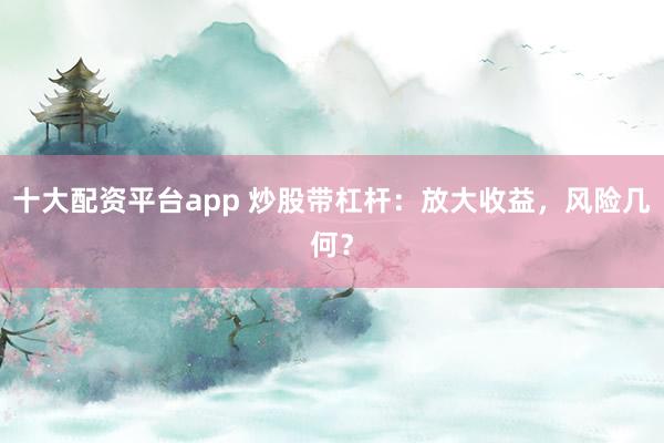 十大配資平臺app 炒股帶杠桿：放大收益，風險幾何？