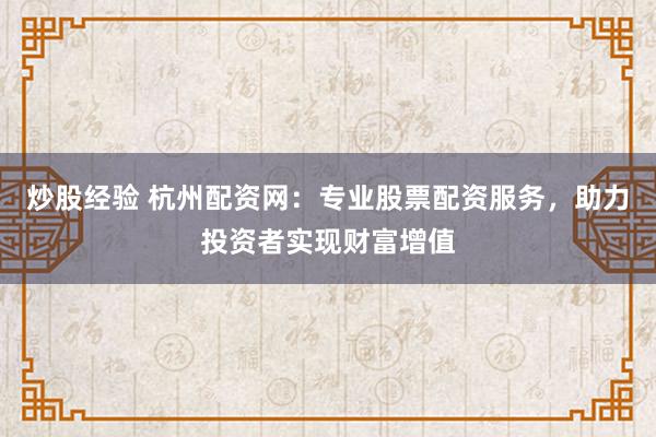 炒股經驗 杭州配資網：專業股票配資服務，助力投資者實現財富增值