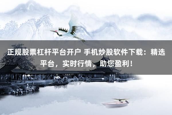 正規股票杠桿平臺開戶 手機炒股軟件下載：精選平臺，實時行情，助您盈利！