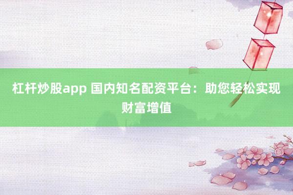 杠桿炒股app 國內知名配資平臺：助您輕松實現財富增值