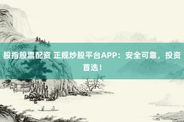股指股票配資 正規炒股平臺APP：安全可靠，投資首選！