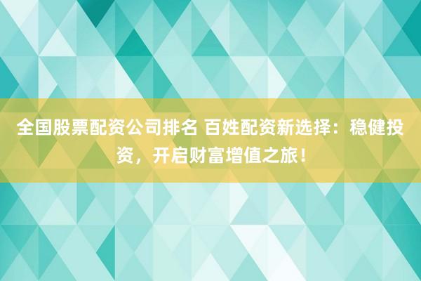 全國股票配資公司排名 百姓配資新選擇：穩健投資，開啟財富增值之旅！