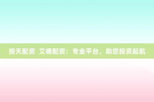 按天配資  艾德配資：專(zhuān)業(yè)平臺(tái)，助您投資起航