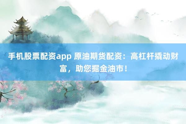 手機股票配資app 原油期貨配資：高杠桿撬動財富，助您掘金油市！