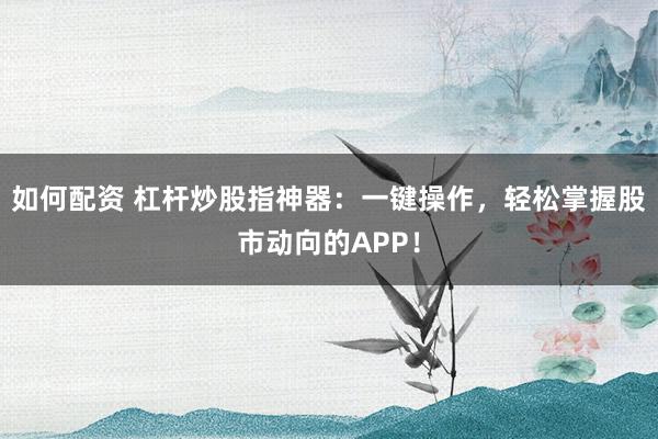 如何配資 杠桿炒股指神器：一鍵操作，輕松掌握股市動(dòng)向的APP！