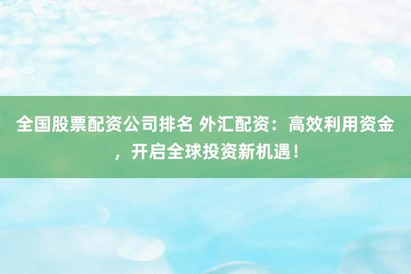 全國股票配資公司排名 外匯配資：高效利用資金，開啟全球投資新機遇！