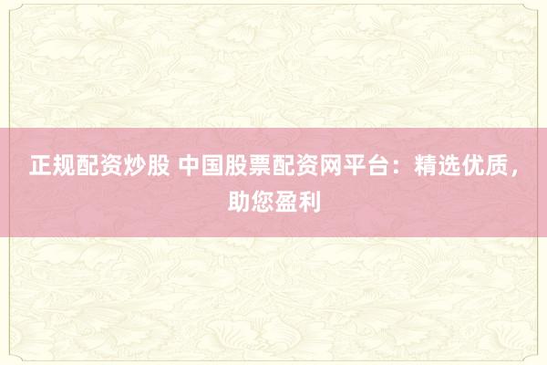 正規配資炒股 中國股票配資網平臺：精選優質，助您盈利