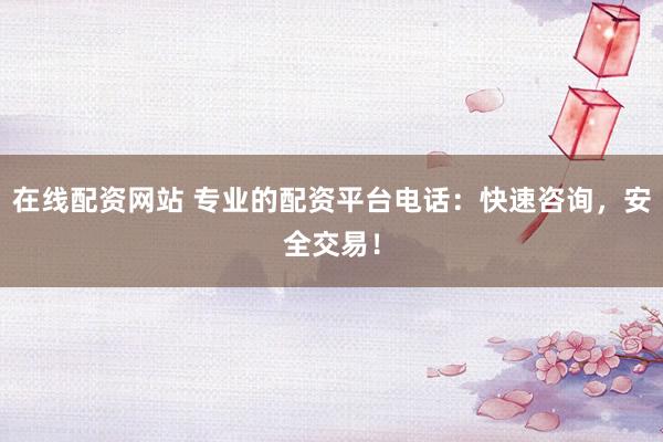 在線配資網站 專業的配資平臺電話：快速咨詢，安全交易！