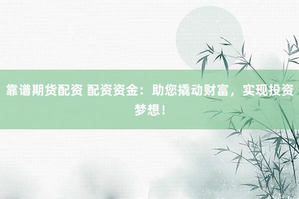 靠譜期貨配資 配資資金：助您撬動財富，實現投資夢想！