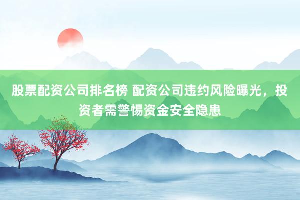 股票配資公司排名榜 配資公司違約風險曝光，投資者需警惕資金安全隱患