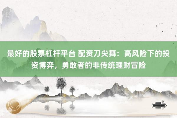 最好的股票杠桿平臺 配資刀尖舞：高風(fēng)險下的投資博弈，勇敢者的非傳統(tǒng)理財冒險