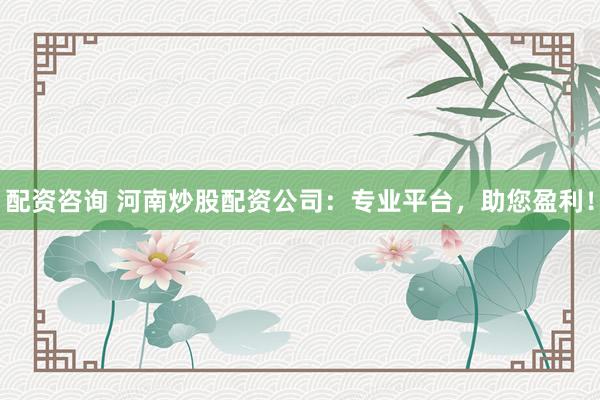配資咨詢 河南炒股配資公司：專業(yè)平臺，助您盈利！